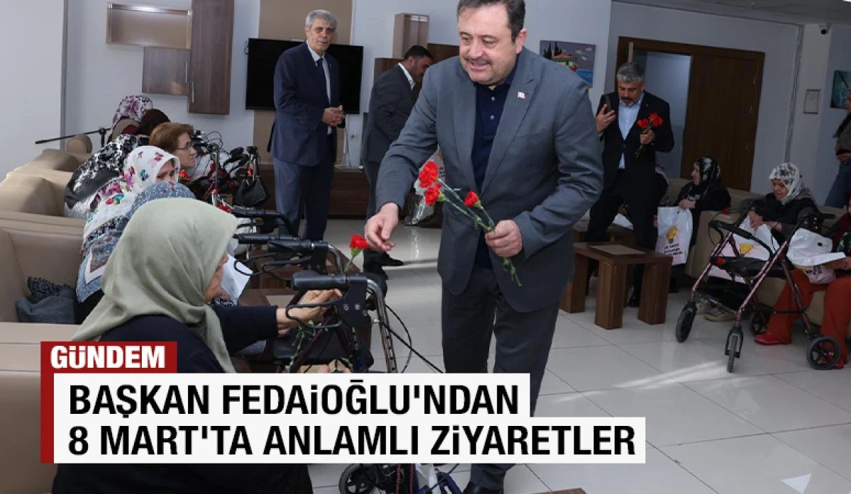 BAŞKAN FEDAİOĞLU&rsquo;NDAN 8 MART&rsquo;TA ANLAMLI ZİYARETLER