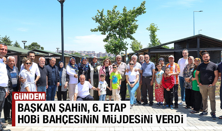 BAŞKAN ŞAHİN, 6. ETAP HOBİ BAHÇESİNİN MÜJDESİNİ VERDİ