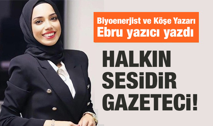 BİYOENERJİST VE KÖŞE YAZARI EBRU YAZICI YAZDI: HALKIN SESİDİR GAZETECİ! 