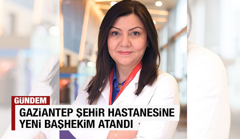  Gaziantep Şehir Hastanesine yeni başhekim atandı
