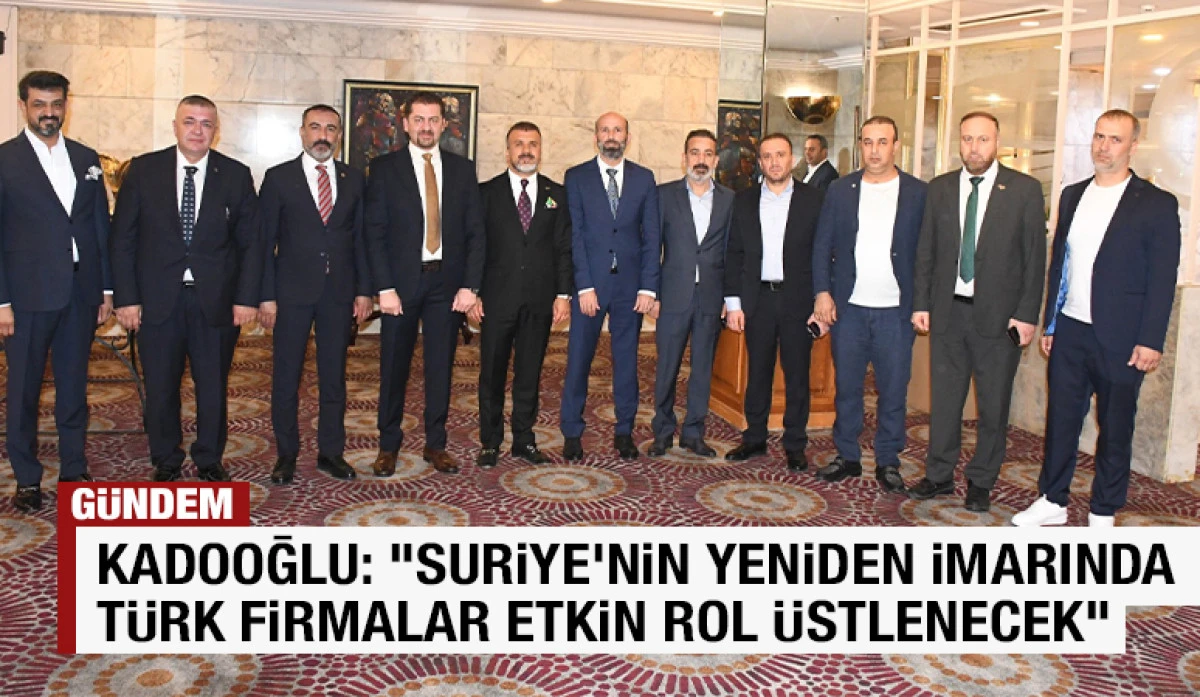 Kadooğlu: “Suriye’nin yeniden imarında Türk firmalar etkin rol üstlenecek”