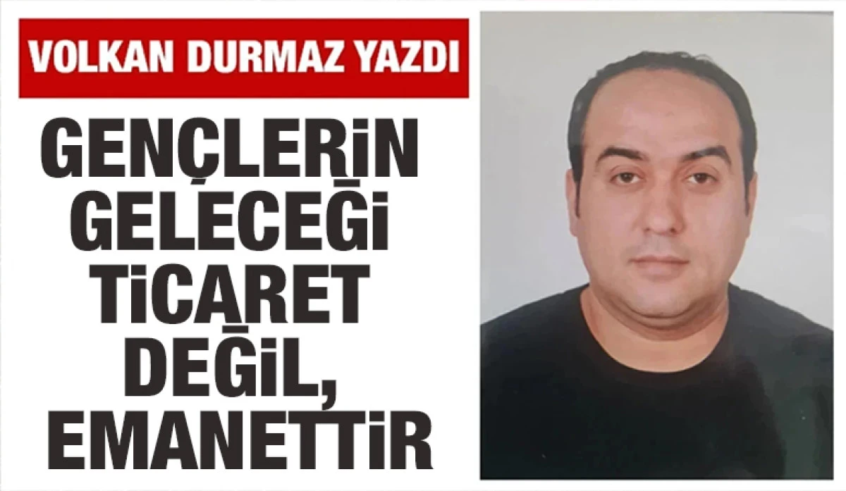 VOLKAN DURMAZ YAZDI: GEN&Ccedil;LERİN GELECEĞİ TİCARET DEĞİL, EMANETTİR